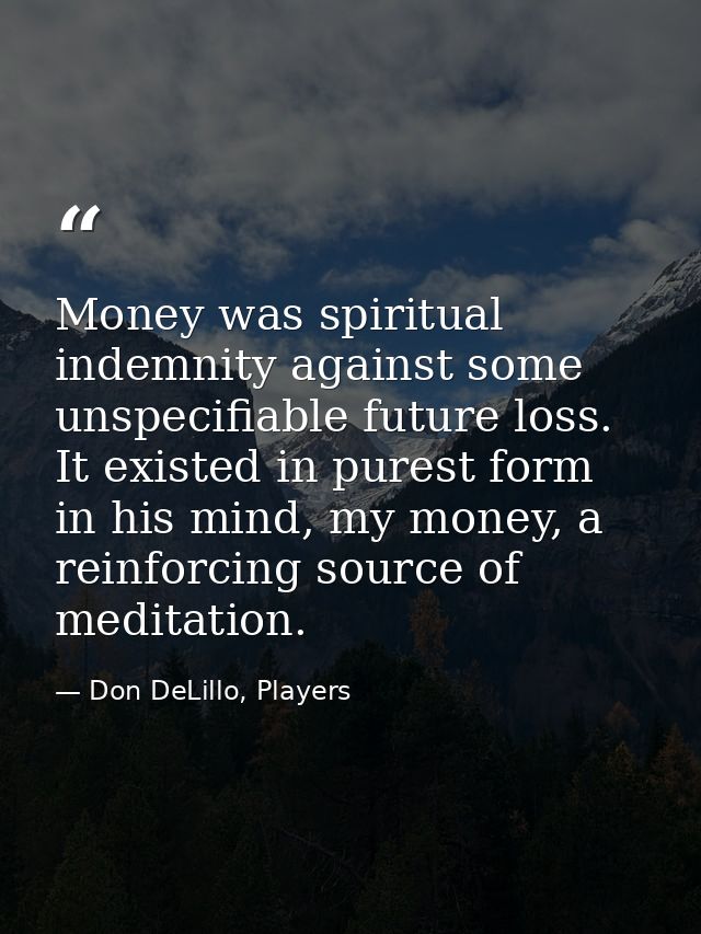Money was spiritual indemnity against some unspecifiable future loss. It existed in purest form in his mind, my money, a — Don DeLillo, Players
