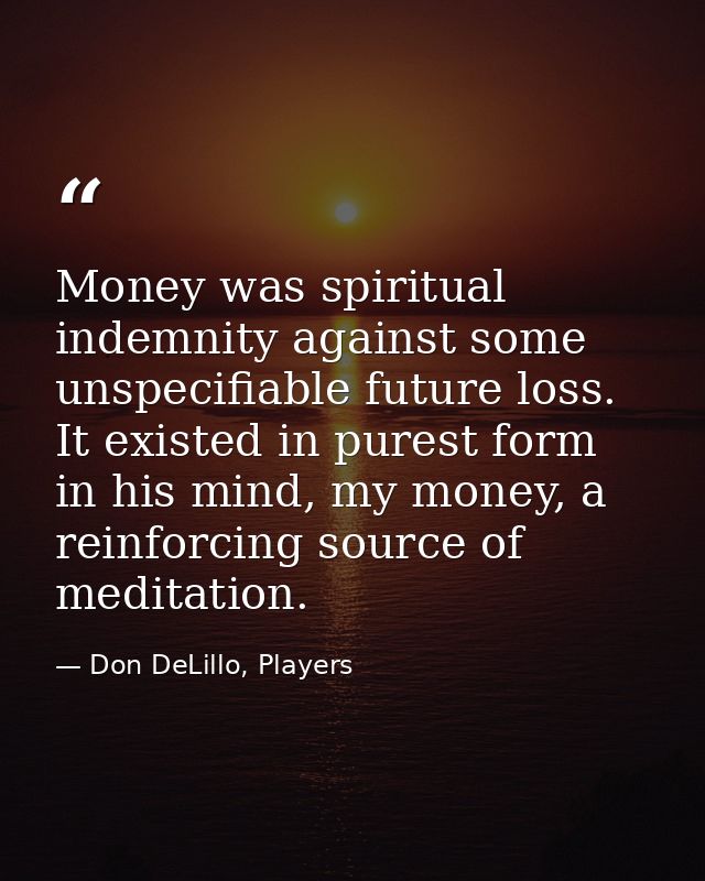 Money was spiritual indemnity against some unspecifiable future loss. It existed in purest form in his mind, my money, a — Don DeLillo, Players