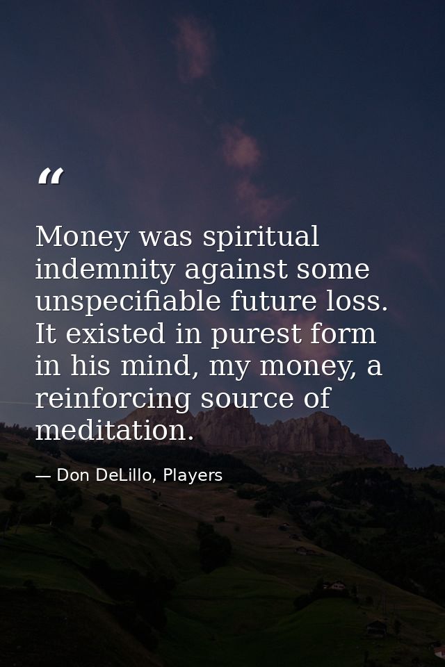 Money was spiritual indemnity against some unspecifiable future loss. It existed in purest form in his mind, my money, a — Don DeLillo, Players