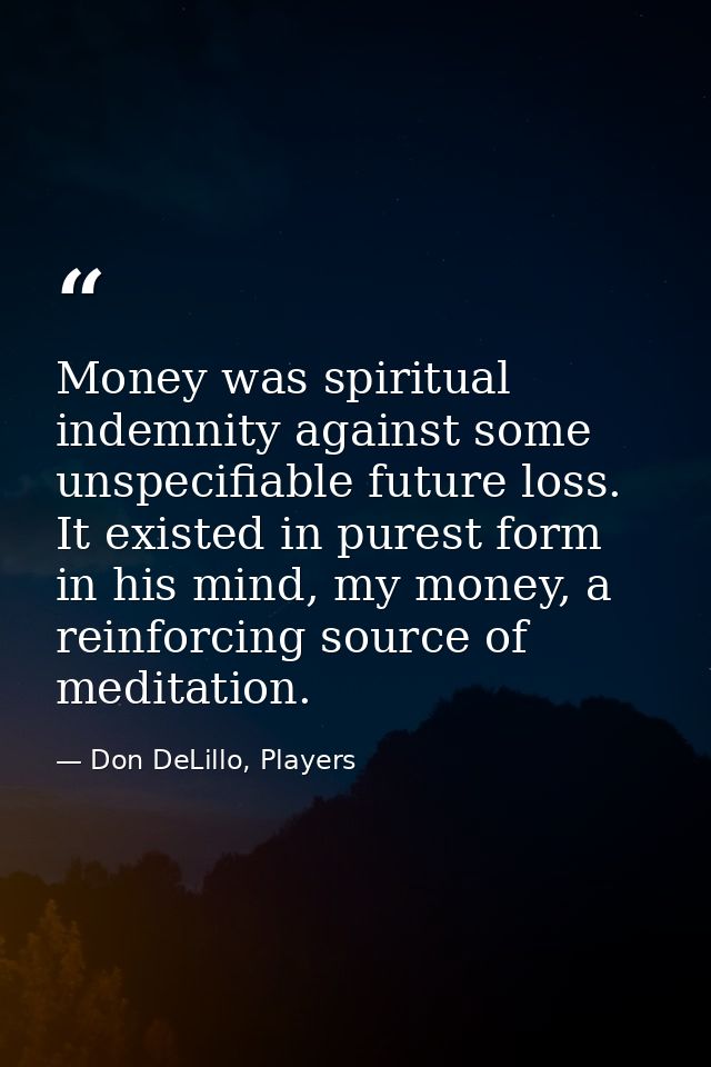 Money was spiritual indemnity against some unspecifiable future loss. It existed in purest form in his mind, my money, a — Don DeLillo, Players
