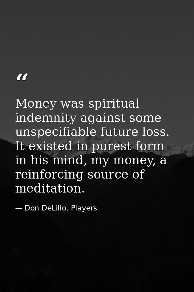 Money was spiritual indemnity against some unspecifiable future loss. It existed in purest form in his mind, my money, a — Don DeLillo, Players