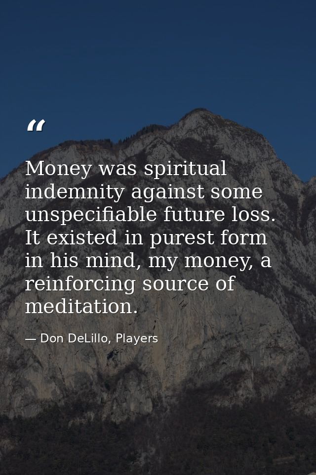 Money was spiritual indemnity against some unspecifiable future loss. It existed in purest form in his mind, my money, a — Don DeLillo, Players
