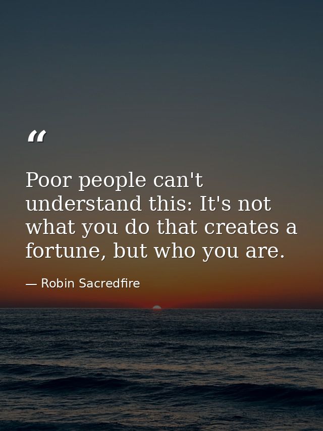 Poor people can't understand this: It's not what you do that creates a fortune, but who you are. — Robin Sacredfire