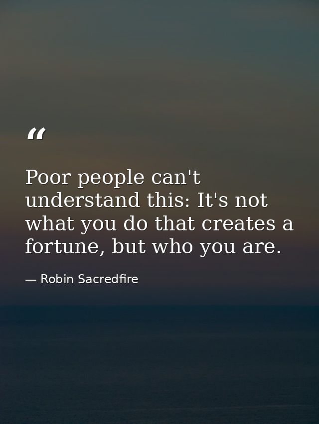 Poor people can't understand this: It's not what you do that creates a fortune, but who you are. — Robin Sacredfire