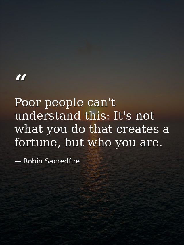Poor people can't understand this: It's not what you do that creates a fortune, but who you are. — Robin Sacredfire