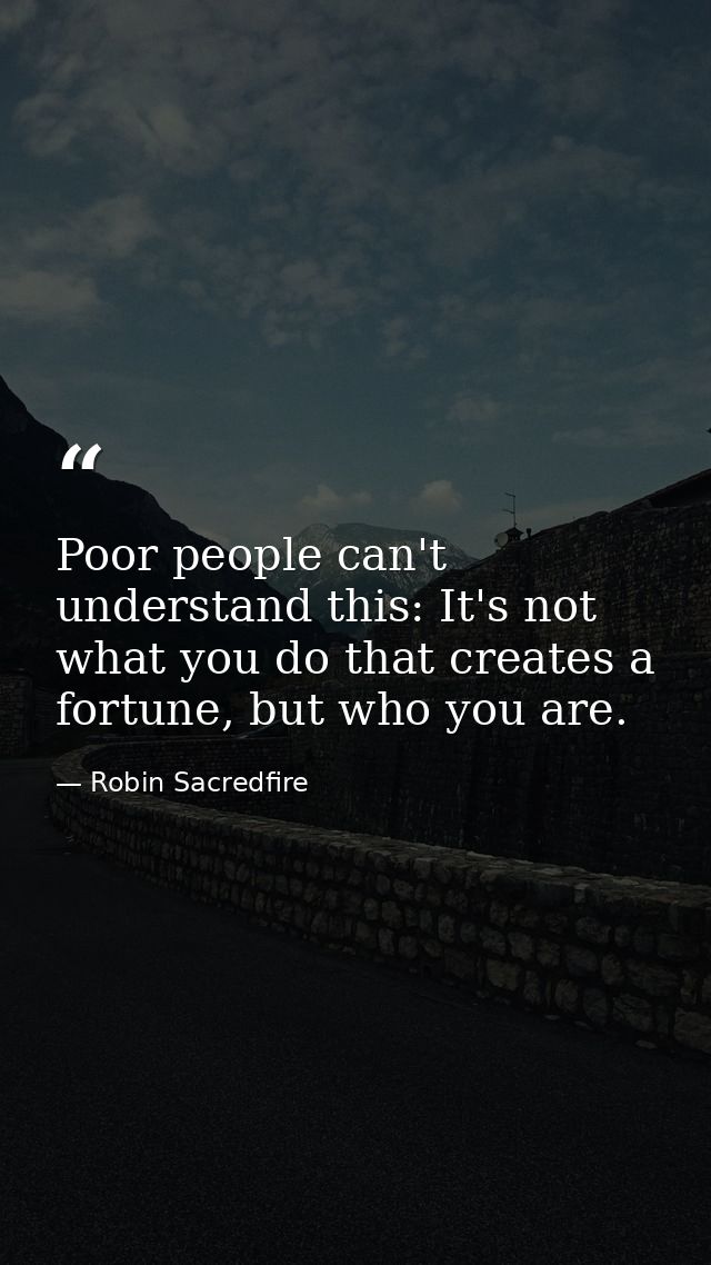 Poor people can't understand this: It's not what you do that creates a fortune, but who you are. — Robin Sacredfire