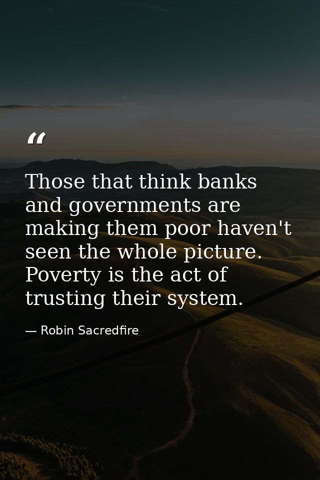Those that think banks and governments are making them poor haven't seen the whole picture. Poverty is the act of trusti — Robin Sacredfire