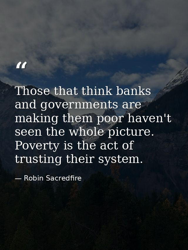 Those that think banks and governments are making them poor haven't seen the whole picture. Poverty is the act of trusti — Robin Sacredfire