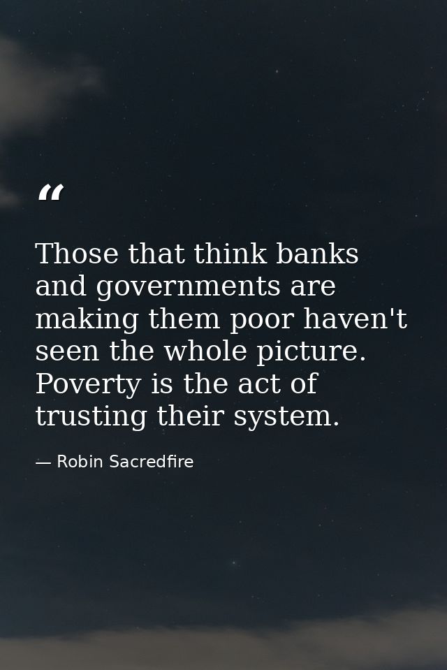 Those that think banks and governments are making them poor haven't seen the whole picture. Poverty is the act of trusti — Robin Sacredfire