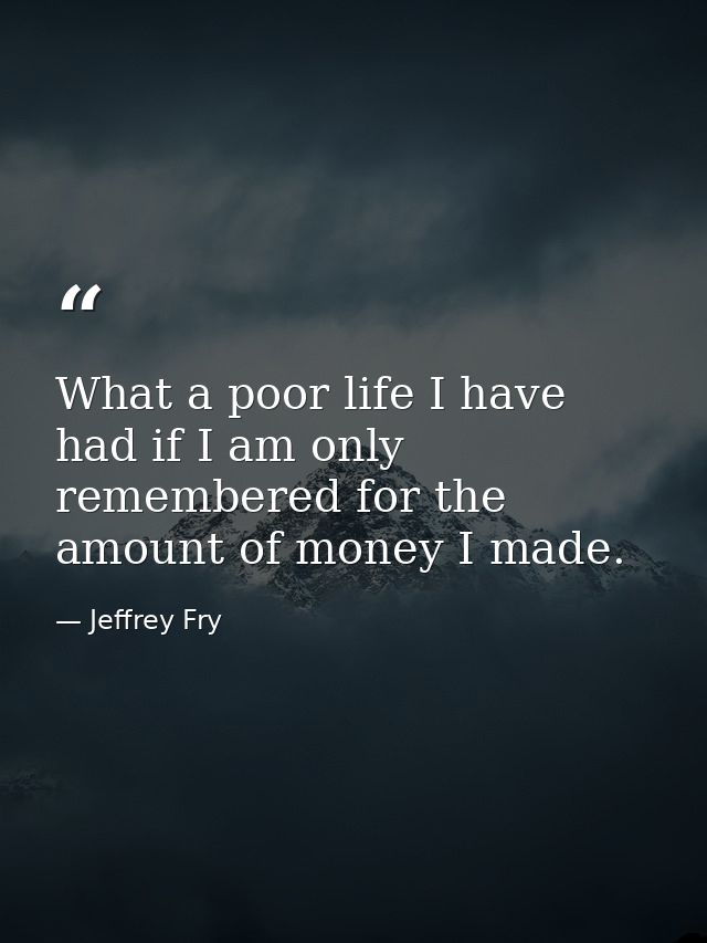 What a poor life I have had if I am only remembered for the amount of money I made. — Jeffrey Fry
