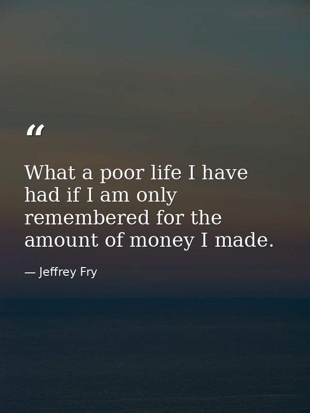 What a poor life I have had if I am only remembered for the amount of money I made. — Jeffrey Fry