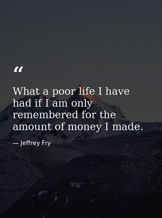 What a poor life I have had if I am only remembered for the amount of money I made. — Jeffrey Fry