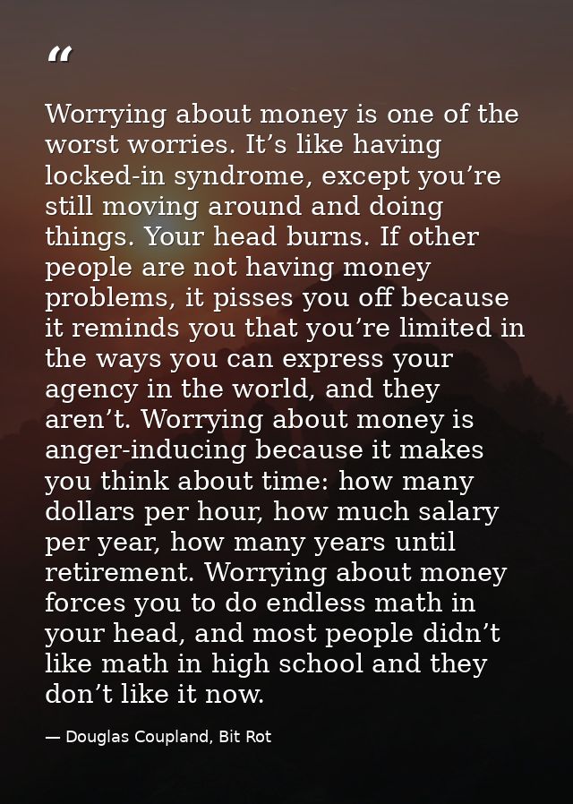 Worrying about money is one of the worst worries. It’s like having locked-in syndrome, except you’re still moving around — Douglas Coupland, Bit Rot