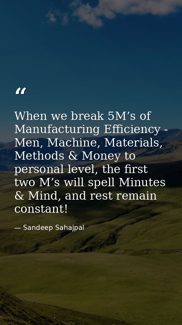 When we break 5M’s of Manufacturing Efficiency - Men, Machine, Materials, Methods & Money to personal level, the first t — Sandeep Sahajpal