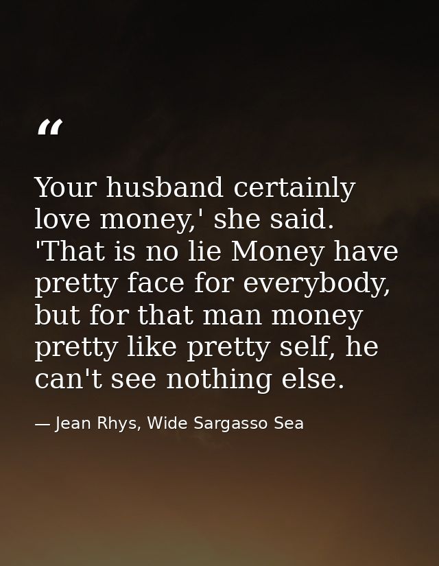 Your husband certainly love money,' she said. 'That is no lie Money have pretty face for everybody, but for that man mon — Jean Rhys, Wide Sargasso Sea