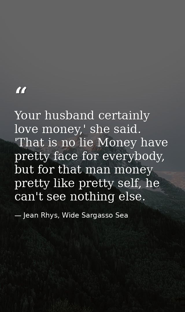 Your husband certainly love money,' she said. 'That is no lie Money have pretty face for everybody, but for that man mon — Jean Rhys, Wide Sargasso Sea
