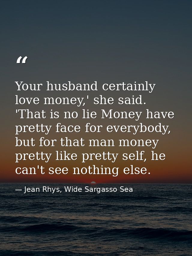 Your husband certainly love money,' she said. 'That is no lie Money have pretty face for everybody, but for that man mon — Jean Rhys, Wide Sargasso Sea
