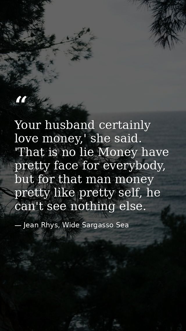 Your husband certainly love money,' she said. 'That is no lie Money have pretty face for everybody, but for that man mon — Jean Rhys, Wide Sargasso Sea