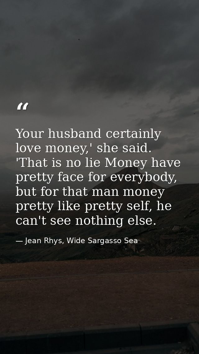Your husband certainly love money,' she said. 'That is no lie Money have pretty face for everybody, but for that man mon — Jean Rhys, Wide Sargasso Sea