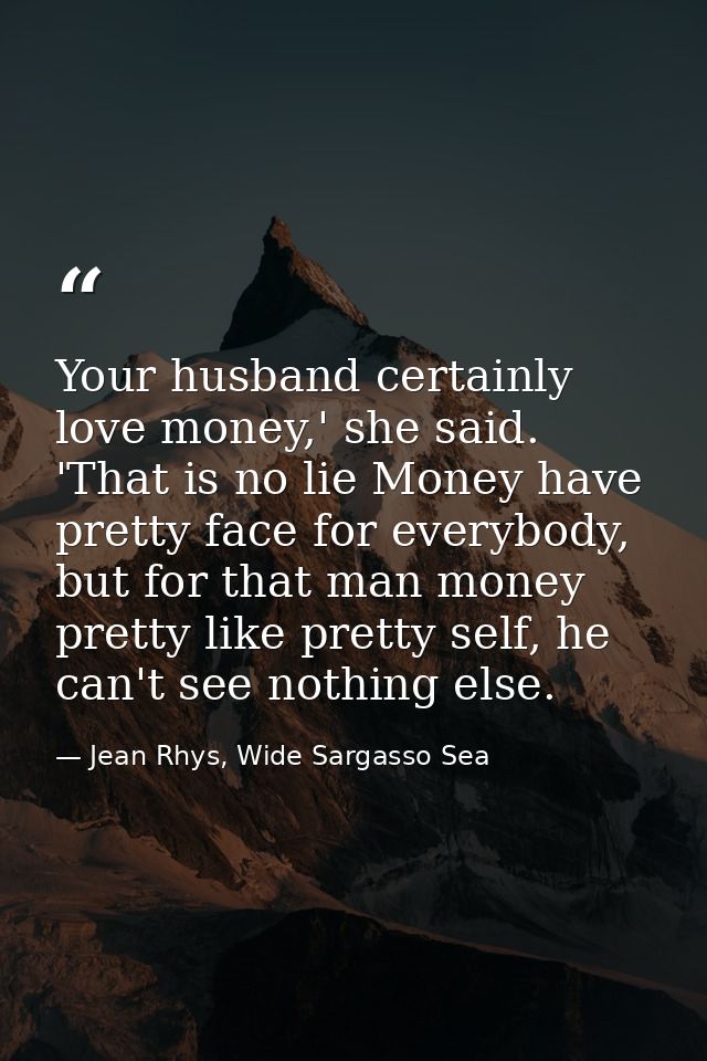 Your husband certainly love money,' she said. 'That is no lie Money have pretty face for everybody, but for that man mon — Jean Rhys, Wide Sargasso Sea