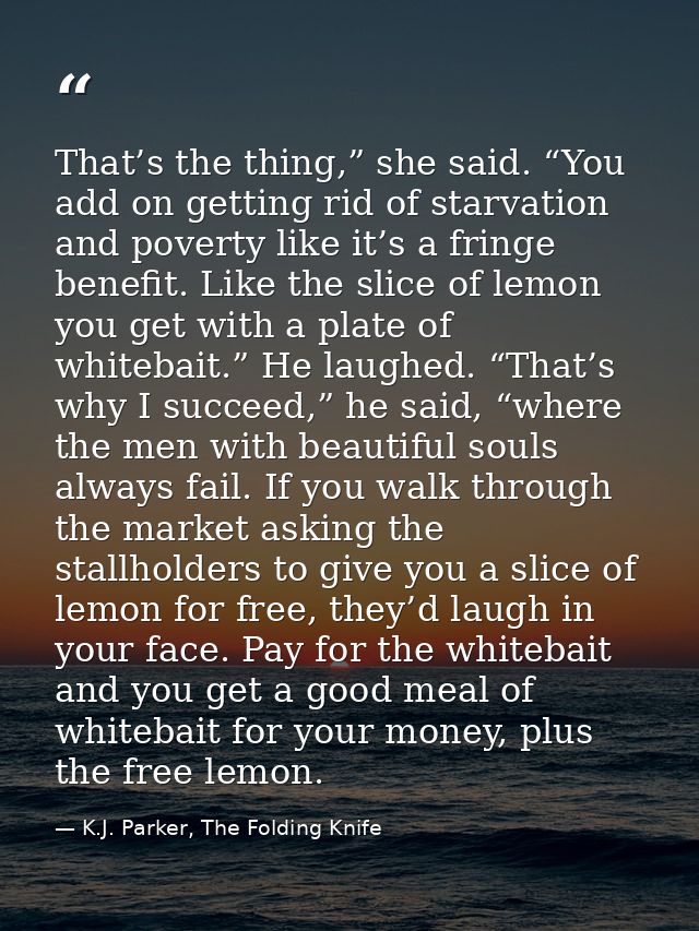 That’s the thing,” she said. “You add on getting rid of starvation and poverty like it’s a fringe benefit. Like the slic — K.J. Parker, The Folding Knife