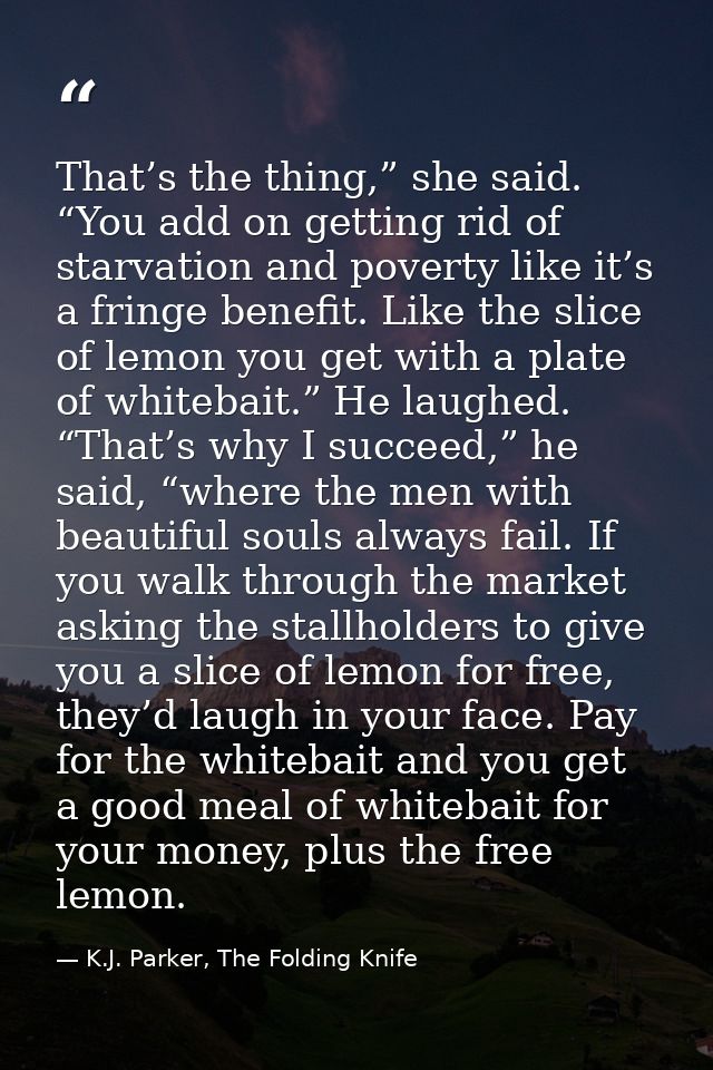 That’s the thing,” she said. “You add on getting rid of starvation and poverty like it’s a fringe benefit. Like the slic — K.J. Parker, The Folding Knife