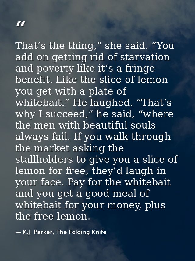 That’s the thing,” she said. “You add on getting rid of starvation and poverty like it’s a fringe benefit. Like the slic — K.J. Parker, The Folding Knife