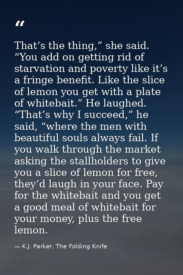 That’s the thing,” she said. “You add on getting rid of starvation and poverty like it’s a fringe benefit. Like the slic — K.J. Parker, The Folding Knife