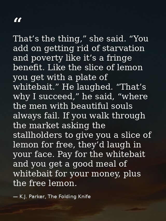 That’s the thing,” she said. “You add on getting rid of starvation and poverty like it’s a fringe benefit. Like the slic — K.J. Parker, The Folding Knife