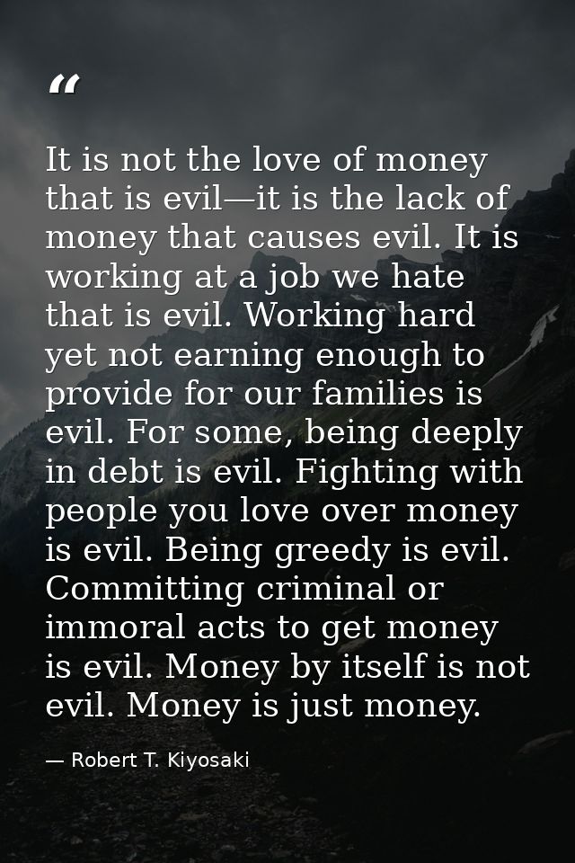 It is not the love of money that is evil—it is the lack of money that causes evil. It is working at a job we hate that i — Robert T. Kiyosaki