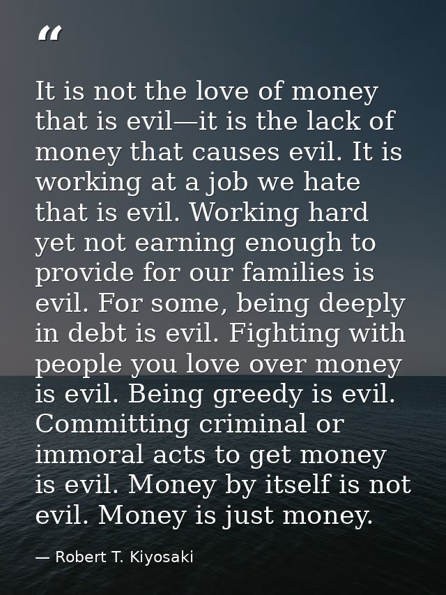 It is not the love of money that is evil—it is the lack of money that causes evil. It is working at a job we hate that i — Robert T. Kiyosaki