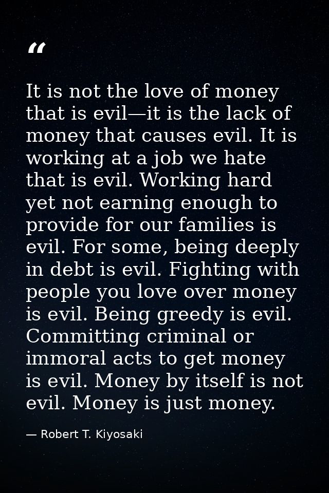 It is not the love of money that is evil—it is the lack of money that causes evil. It is working at a job we hate that i — Robert T. Kiyosaki