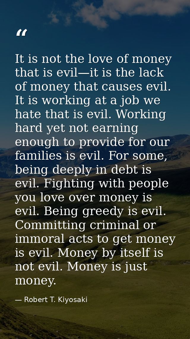 It is not the love of money that is evil—it is the lack of money that causes evil. It is working at a job we hate that i — Robert T. Kiyosaki