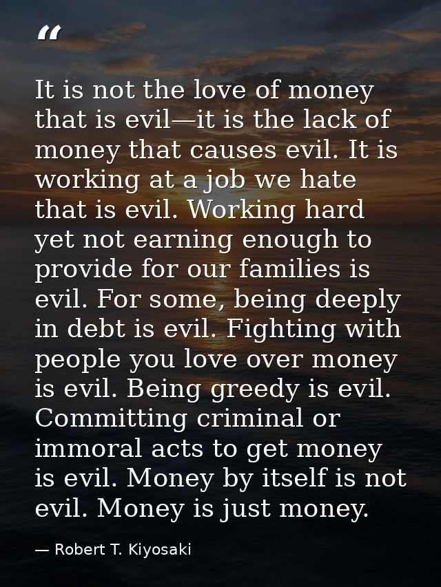 It is not the love of money that is evil—it is the lack of money that causes evil. It is working at a job we hate that i — Robert T. Kiyosaki