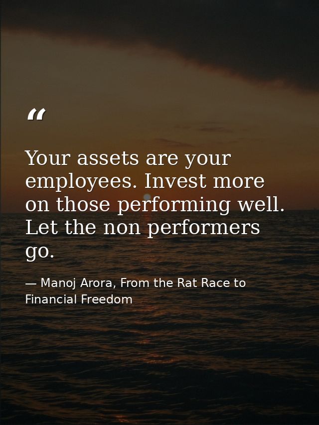 Your assets are your employees. Invest more on those performing well. Let the non performers go. — Manoj Arora, From the Rat Race to Financial Freedom