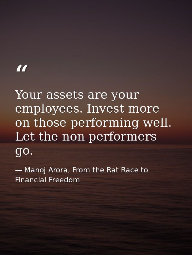 Your assets are your employees. Invest more on those performing well. Let the non performers go. — Manoj Arora, From the Rat Race to Financial Freedom