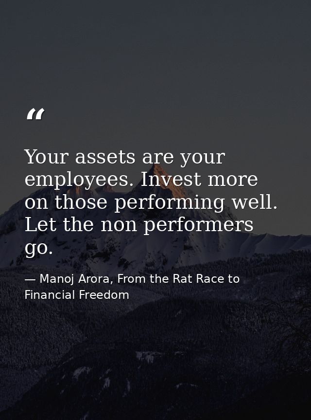 Your assets are your employees. Invest more on those performing well. Let the non performers go. — Manoj Arora, From the Rat Race to Financial Freedom