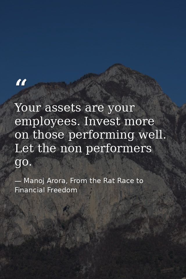 Your assets are your employees. Invest more on those performing well. Let the non performers go. — Manoj Arora, From the Rat Race to Financial Freedom