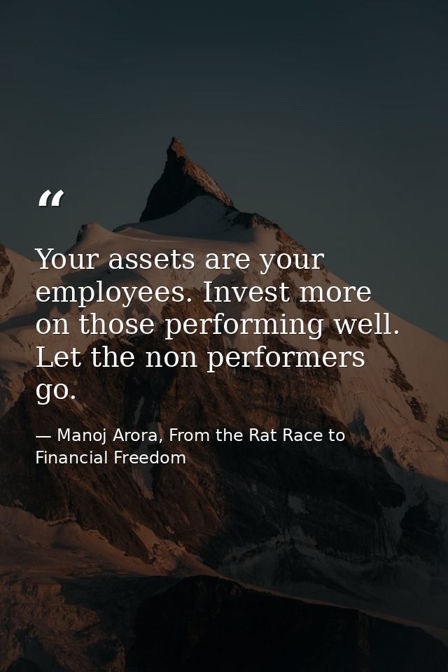 Your assets are your employees. Invest more on those performing well. Let the non performers go. — Manoj Arora, From the Rat Race to Financial Freedom