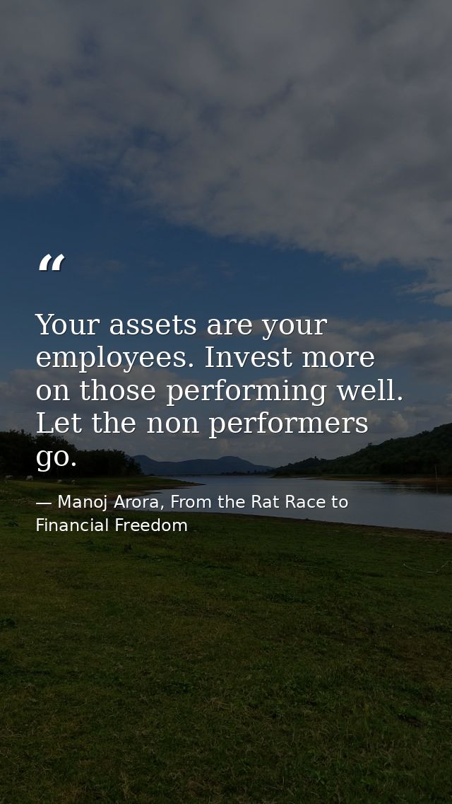 Your assets are your employees. Invest more on those performing well. Let the non performers go. — Manoj Arora, From the Rat Race to Financial Freedom