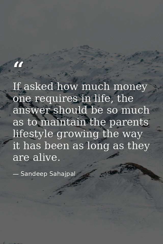 If asked how much money one requires in life, the answer should be so much as to maintain the parents lifestyle growing  — Sandeep Sahajpal