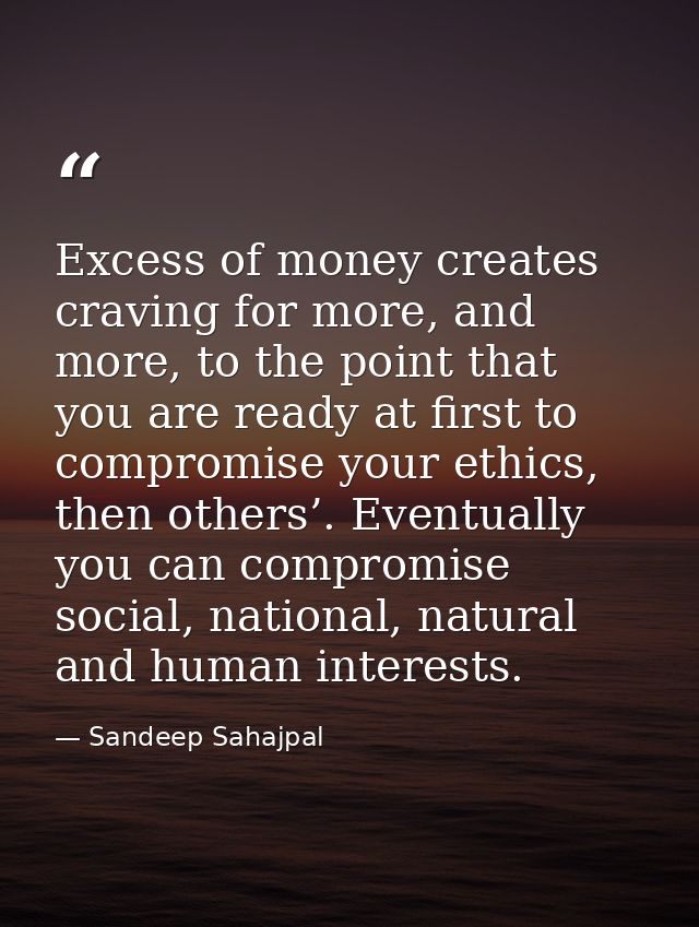 Excess of money creates craving for more, and more, to the point that you are ready at first to compromise your ethics,  — Sandeep Sahajpal