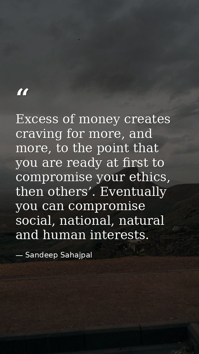 Excess of money creates craving for more, and more, to the point that you are ready at first to compromise your ethics,  — Sandeep Sahajpal