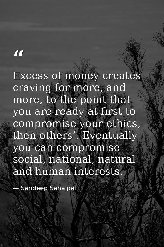 Excess of money creates craving for more, and more, to the point that you are ready at first to compromise your ethics,  — Sandeep Sahajpal