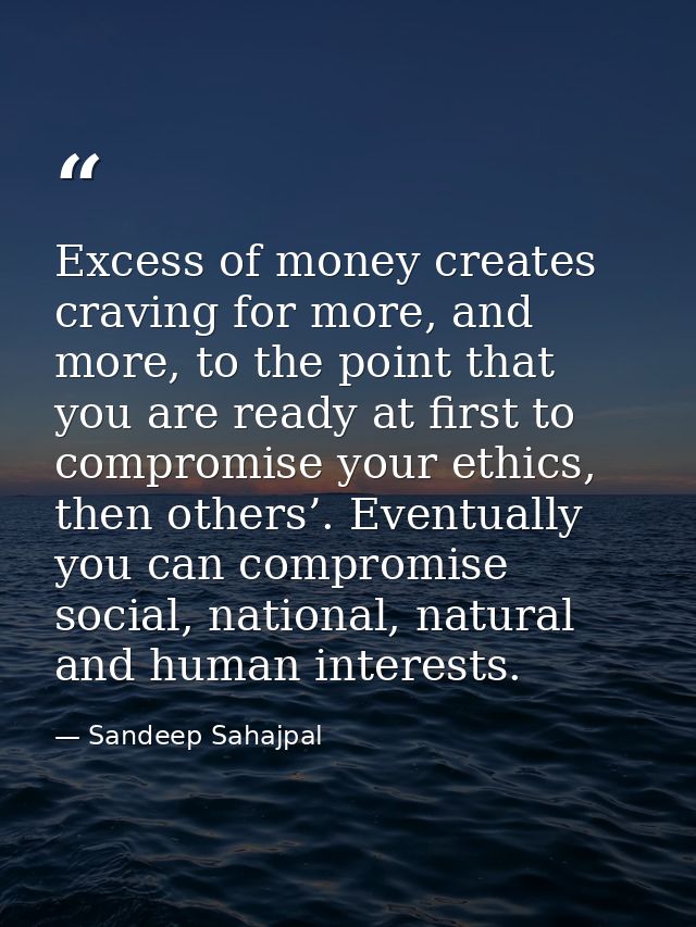 Excess of money creates craving for more, and more, to the point that you are ready at first to compromise your ethics,  — Sandeep Sahajpal