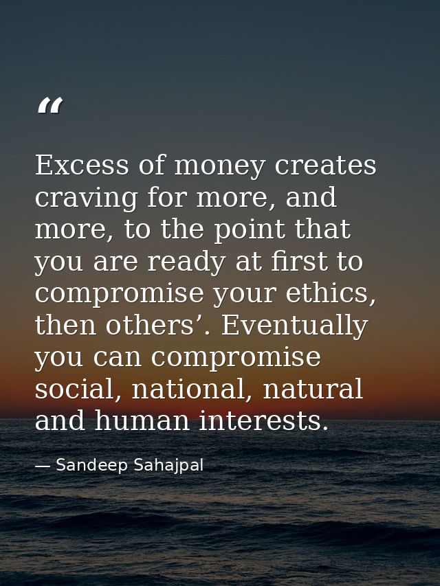 Excess of money creates craving for more, and more, to the point that you are ready at first to compromise your ethics,  — Sandeep Sahajpal