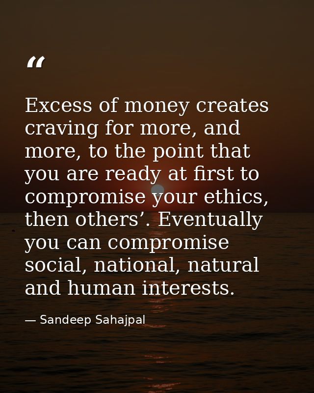 Excess of money creates craving for more, and more, to the point that you are ready at first to compromise your ethics,  — Sandeep Sahajpal