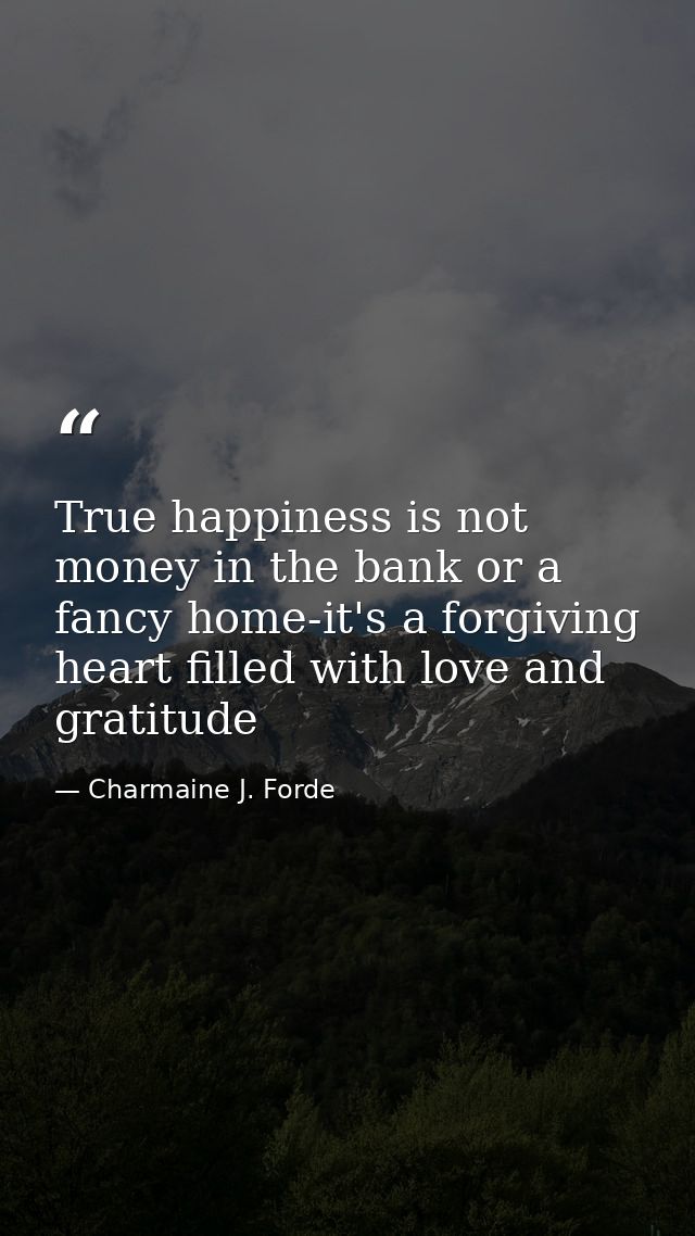 True happiness is not money in the bank or a fancy home-it's a forgiving heart filled with love and gratitude — Charmaine J. Forde