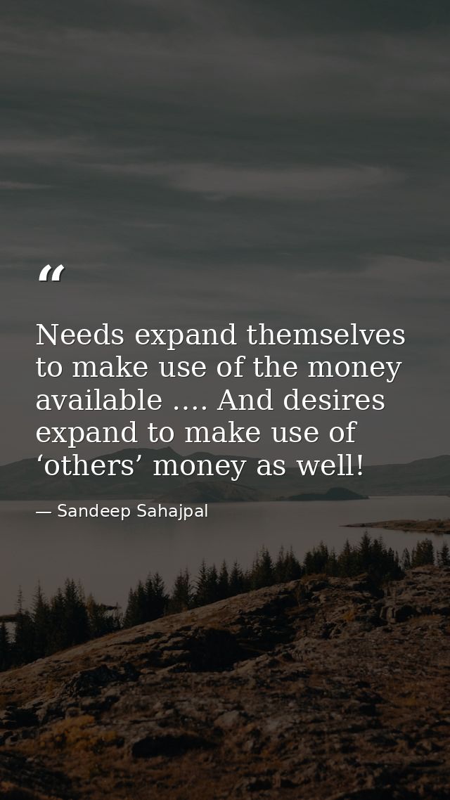Needs expand themselves to make use of the money available …. And desires expand to make use of ‘others’ money as well! — Sandeep Sahajpal