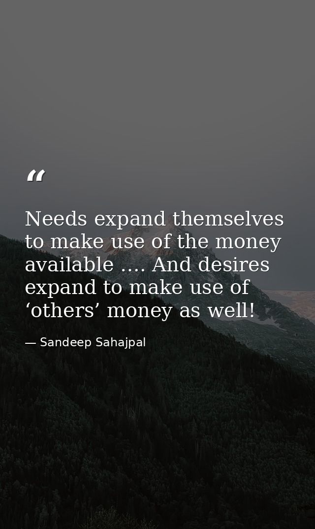 Needs expand themselves to make use of the money available …. And desires expand to make use of ‘others’ money as well! — Sandeep Sahajpal